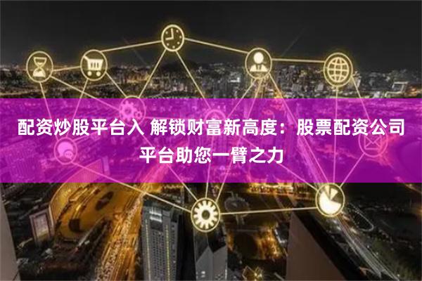 配资炒股平台入 解锁财富新高度：股票配资公司平台助您一臂之力