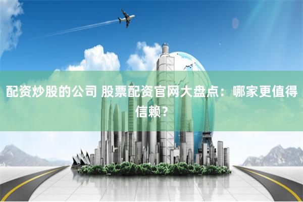 配资炒股的公司 股票配资官网大盘点：哪家更值得信赖？