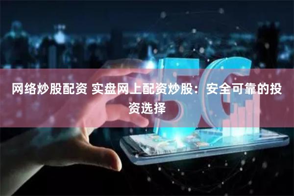 网络炒股配资 实盘网上配资炒股：安全可靠的投资选择