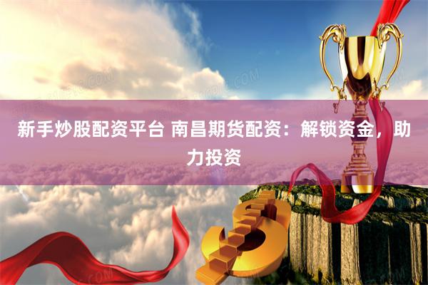 新手炒股配资平台 南昌期货配资：解锁资金，助力投资