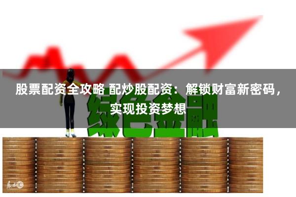 股票配资全攻略 配炒股配资：解锁财富新密码，实现投资梦想
