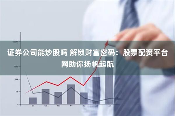 证券公司能炒股吗 解锁财富密码：股票配资平台网助你扬帆起航