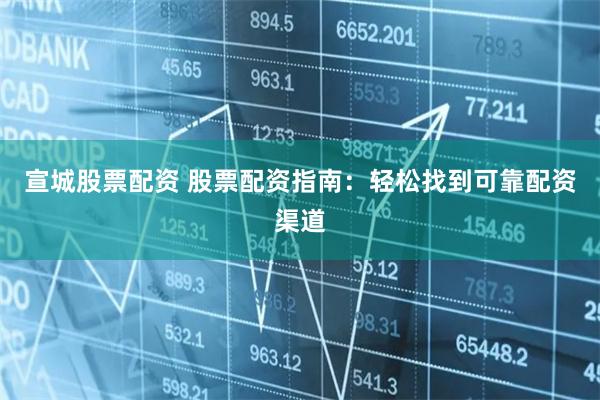 宣城股票配资 股票配资指南：轻松找到可靠配资渠道