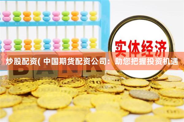 炒股配资( 中国期货配资公司：助您把握投资机遇