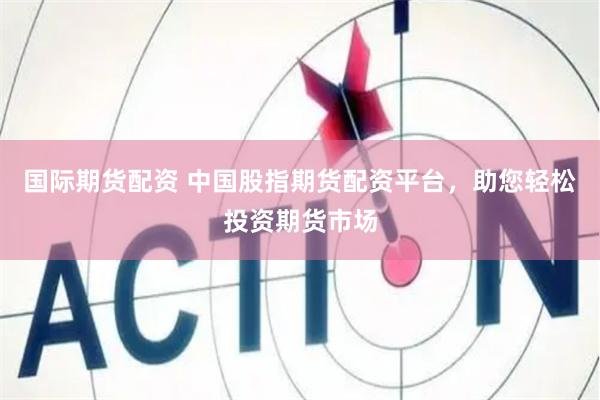 国际期货配资 中国股指期货配资平台，助您轻松投资期货市场