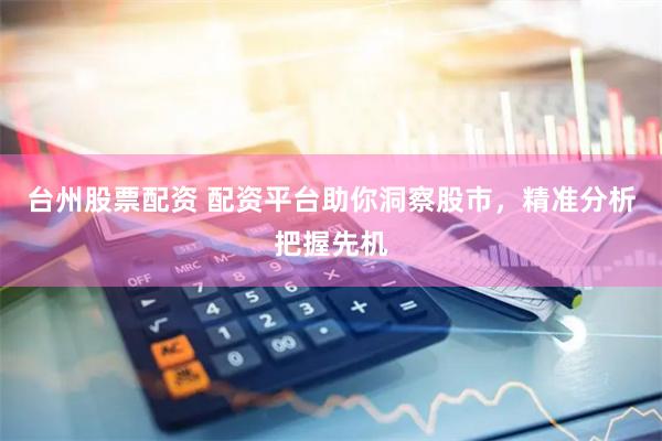 台州股票配资 配资平台助你洞察股市，精准分析把握先机