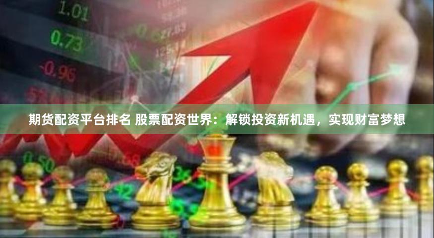 期货配资平台排名 股票配资世界：解锁投资新机遇，实现财富梦想