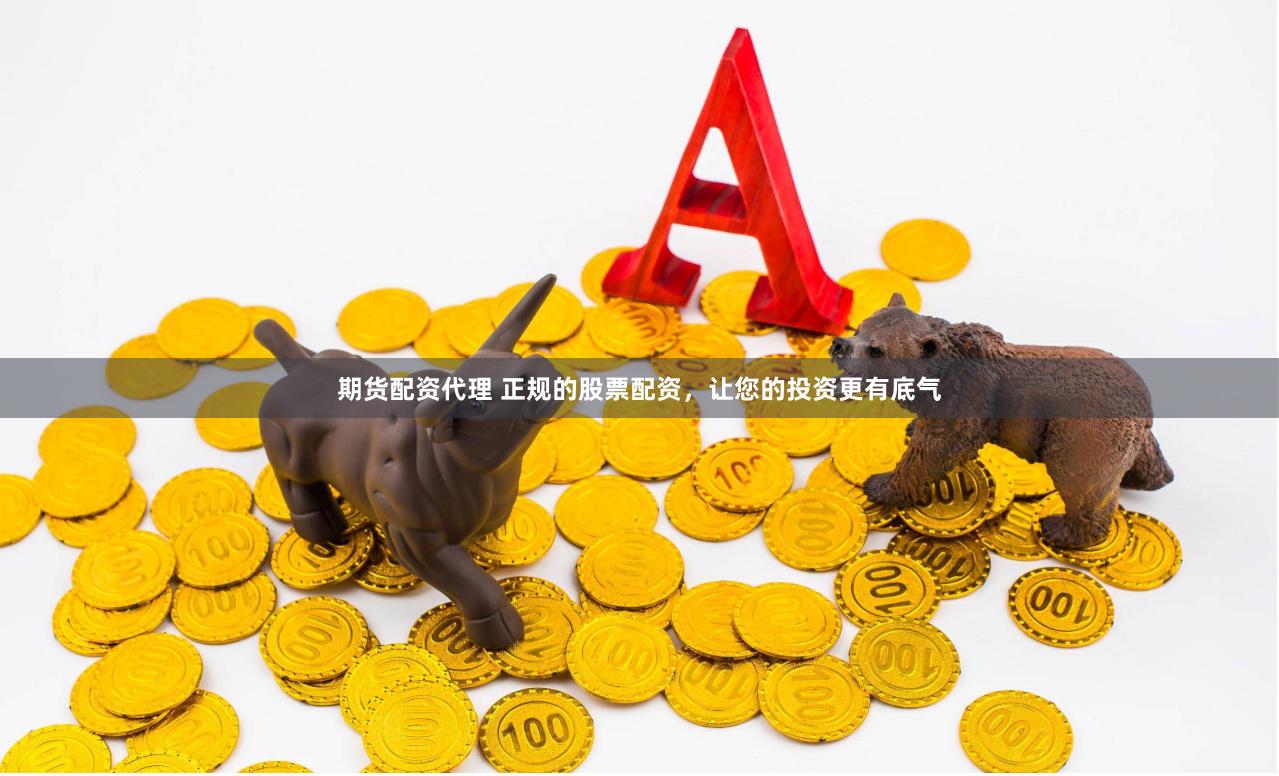 期货配资代理 正规的股票配资，让您的投资更有底气