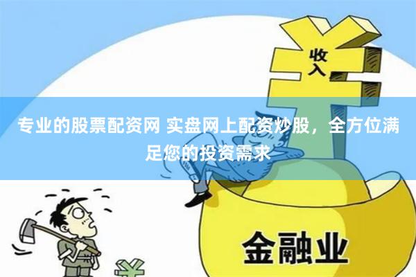 专业的股票配资网 实盘网上配资炒股，全方位满足您的投资需求