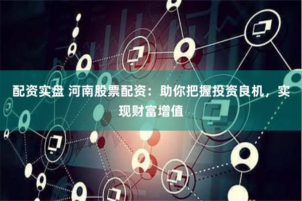 配资实盘 河南股票配资：助你把握投资良机，实现财富增值