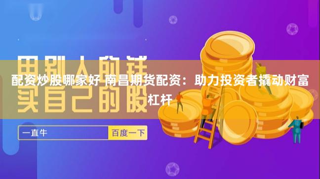 配资炒股哪家好 南昌期货配资：助力投资者撬动财富杠杆