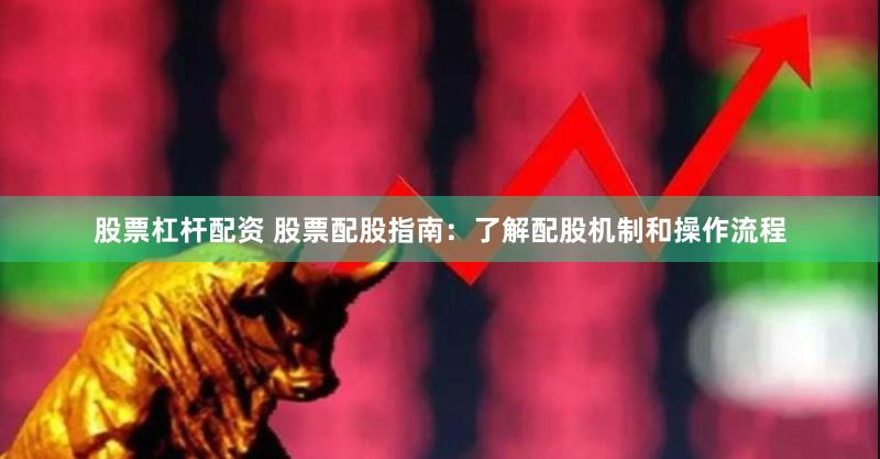 股票杠杆配资 股票配股指南：了解配股机制和操作流程