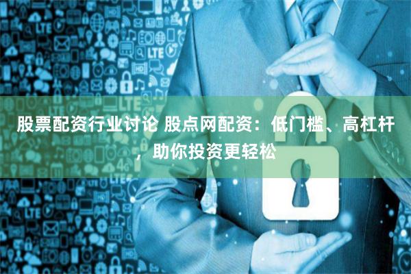 股票配资行业讨论 股点网配资：低门槛、高杠杆，助你投资更轻松