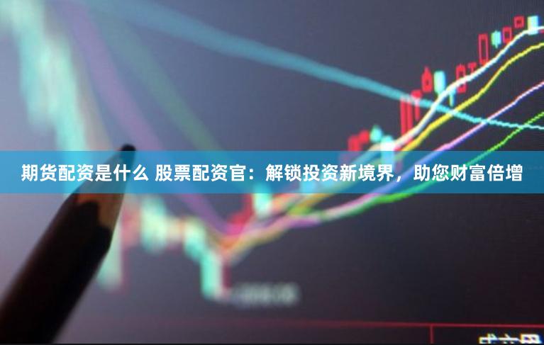 期货配资是什么 股票配资官：解锁投资新境界，助您财富倍增