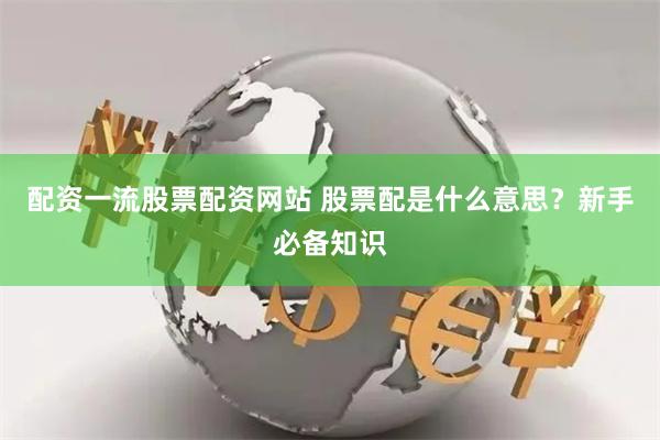 配资一流股票配资网站 股票配是什么意思？新手必备知识