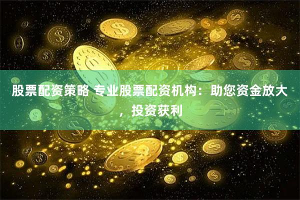 股票配资策略 专业股票配资机构：助您资金放大，投资获利