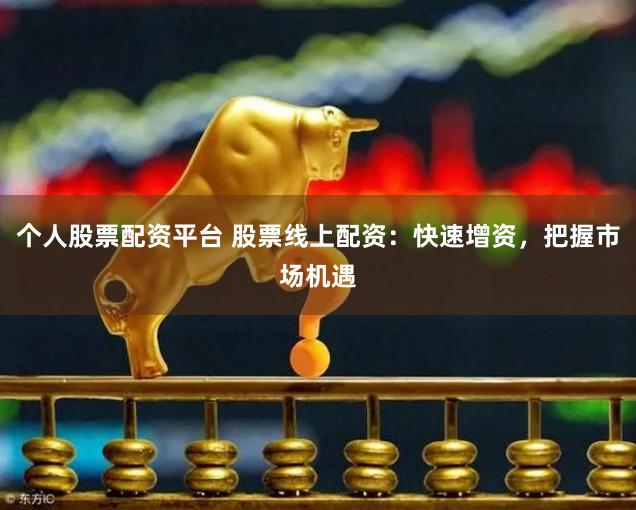 个人股票配资平台 股票线上配资：快速增资，把握市场机遇