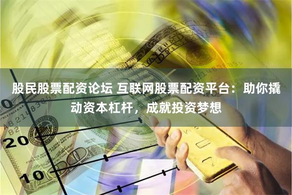 股民股票配资论坛 互联网股票配资平台：助你撬动资本杠杆，成就投资梦想
