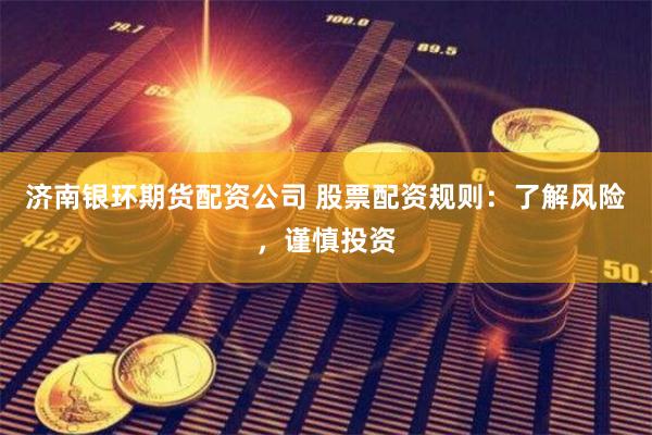 济南银环期货配资公司 股票配资规则：了解风险，谨慎投资
