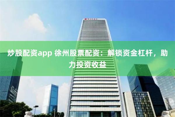 炒股配资app 徐州股票配资：解锁资金杠杆，助力投资收益