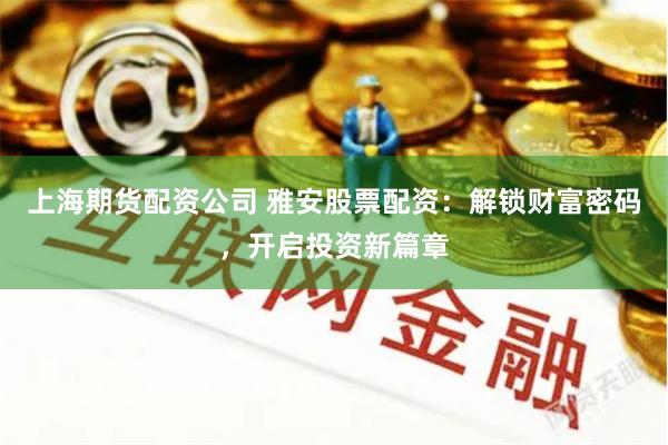 上海期货配资公司 雅安股票配资：解锁财富密码，开启投资新篇章