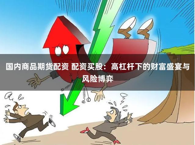 国内商品期货配资 配资买股：高杠杆下的财富盛宴与风险博弈