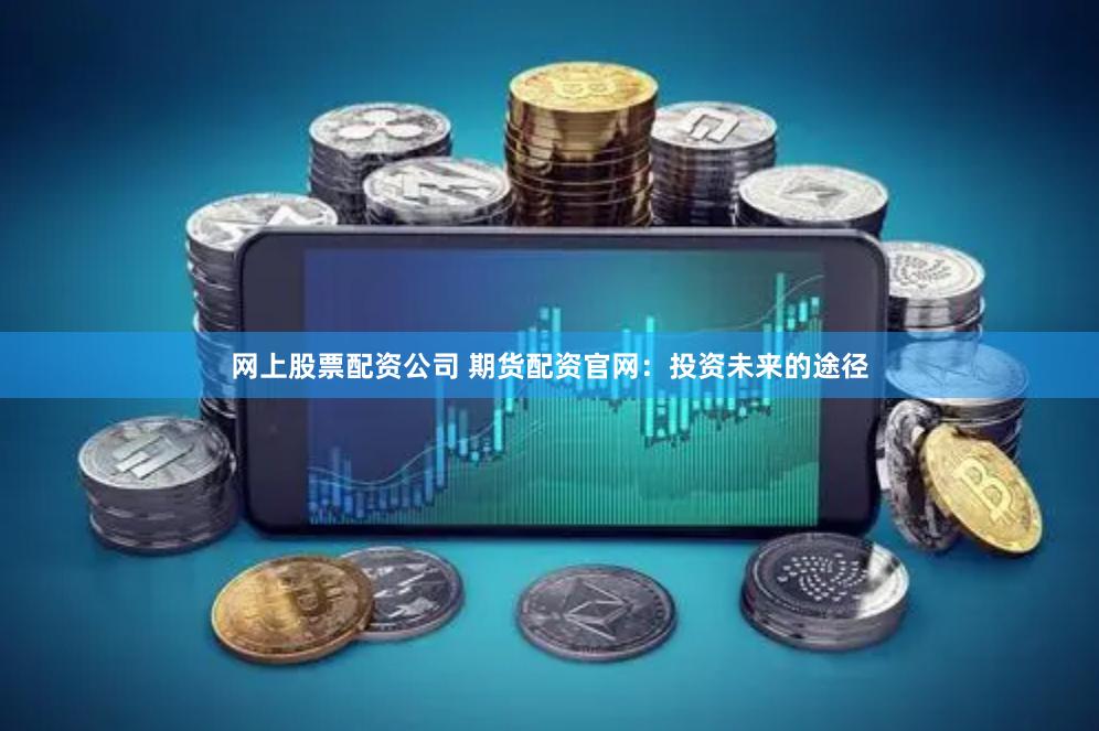 网上股票配资公司 期货配资官网：投资未来的途径