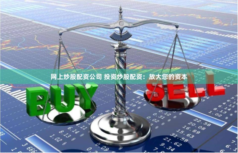 网上炒股配资公司 投资炒股配资：放大您的资本