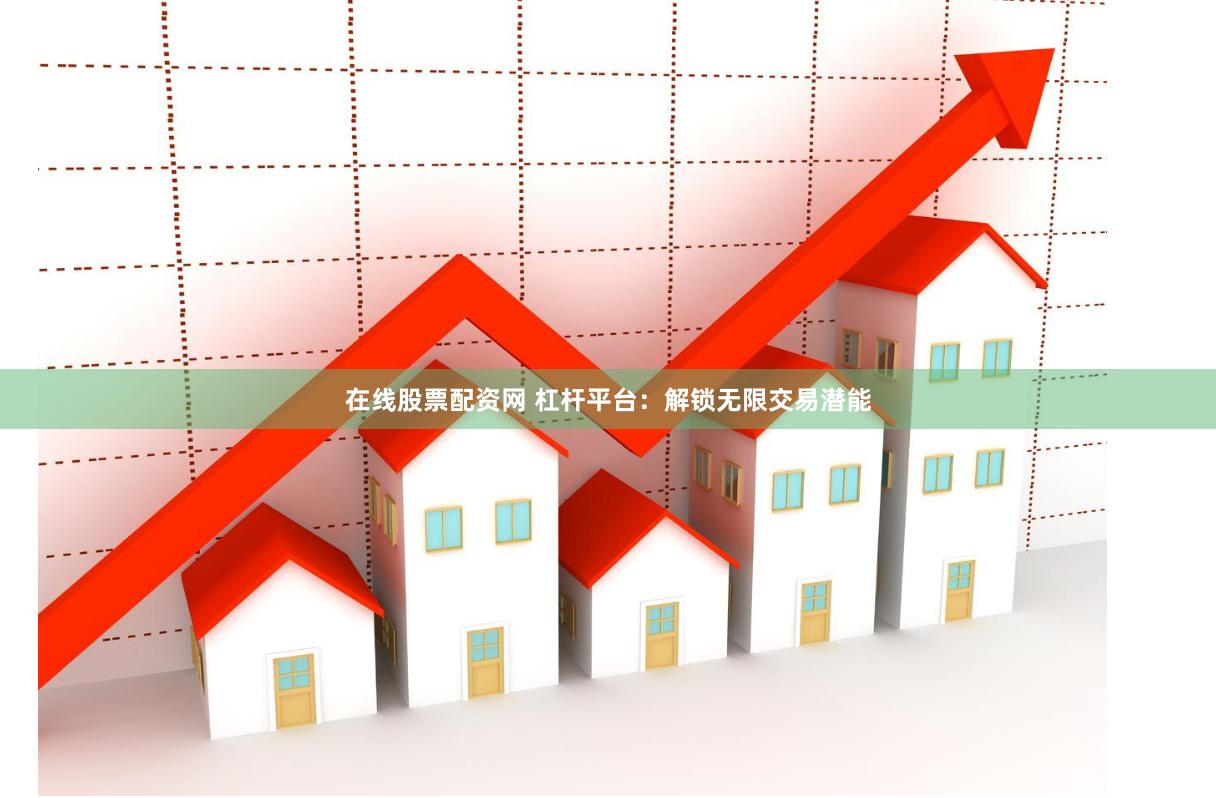 在线股票配资网 杠杆平台：解锁无限交易潜能