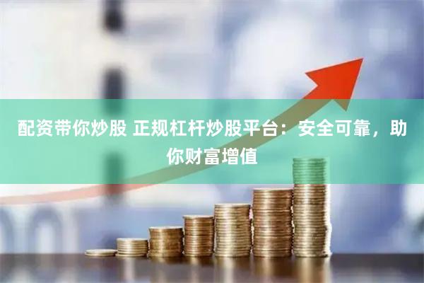配资带你炒股 正规杠杆炒股平台：安全可靠，助你财富增值