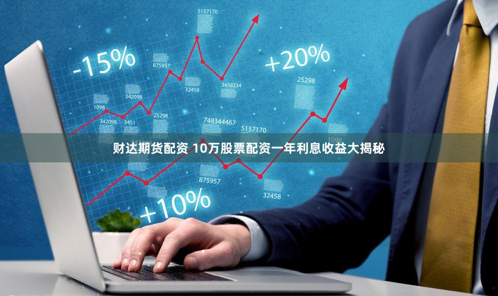 财达期货配资 10万股票配资一年利息收益大揭秘
