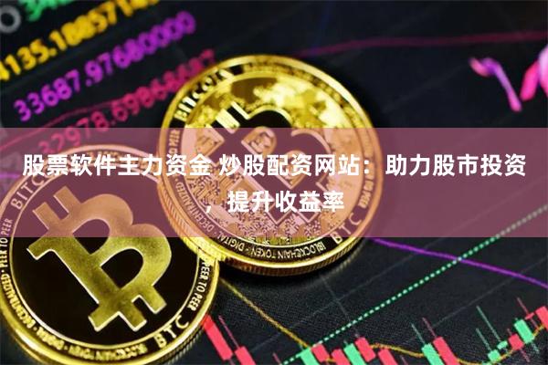 股票软件主力资金 炒股配资网站：助力股市投资，提升收益率