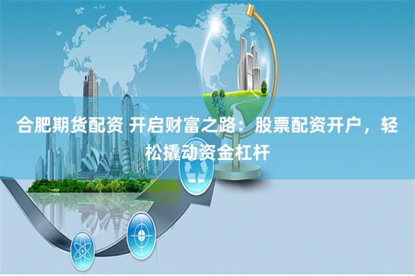 合肥期货配资 开启财富之路：股票配资开户，轻松撬动资金杠杆