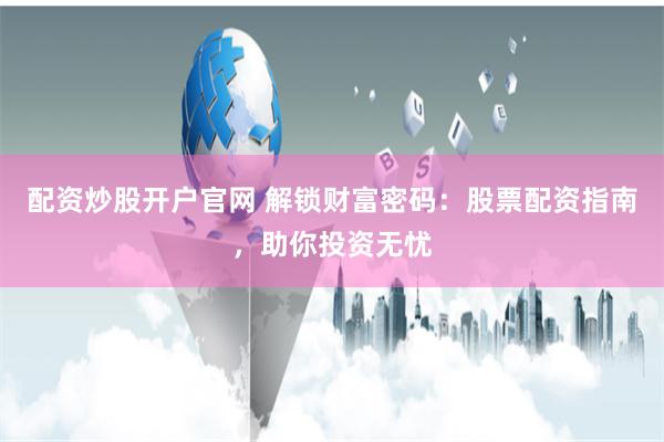 配资炒股开户官网 解锁财富密码：股票配资指南，助你投资无忧
