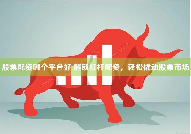 股票配资哪个平台好 解锁杠杆配资，轻松撬动股票市场