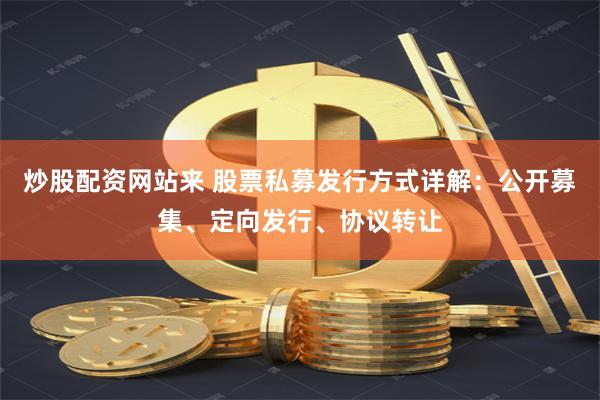 炒股配资网站来 股票私募发行方式详解：公开募集、定向发行、协议转让