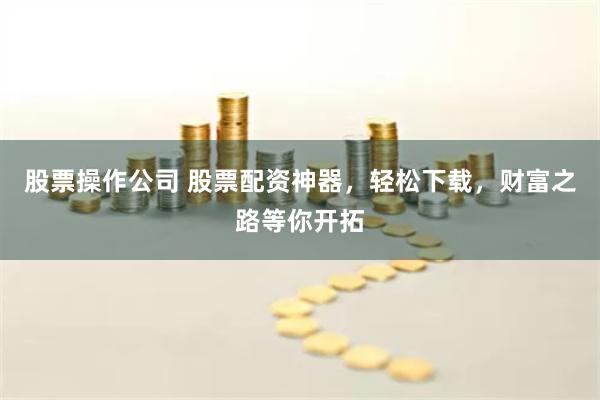 股票操作公司 股票配资神器，轻松下载，财富之路等你开拓