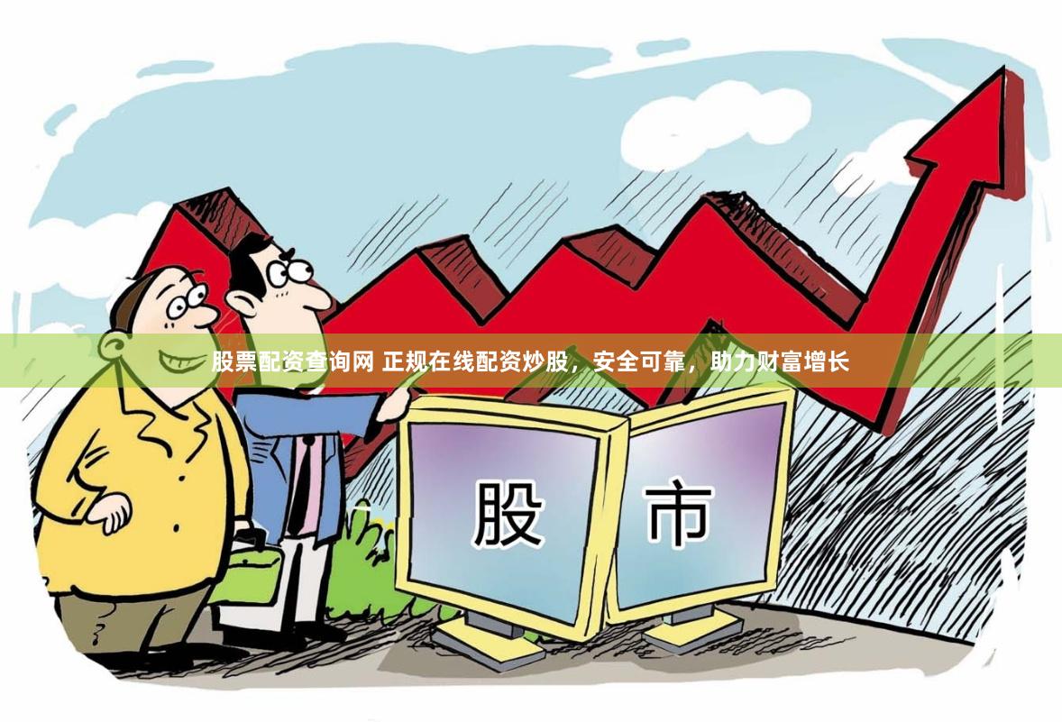 股票配资查询网 正规在线配资炒股，安全可靠，助力财富增长