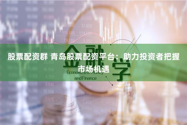 股票配资群 青岛股票配资平台：助力投资者把握市场机遇