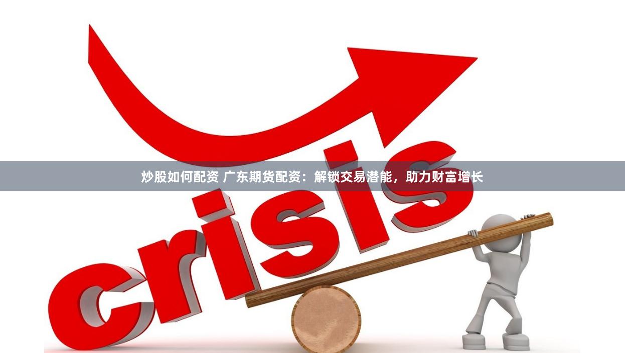 炒股如何配资 广东期货配资：解锁交易潜能，助力财富增长