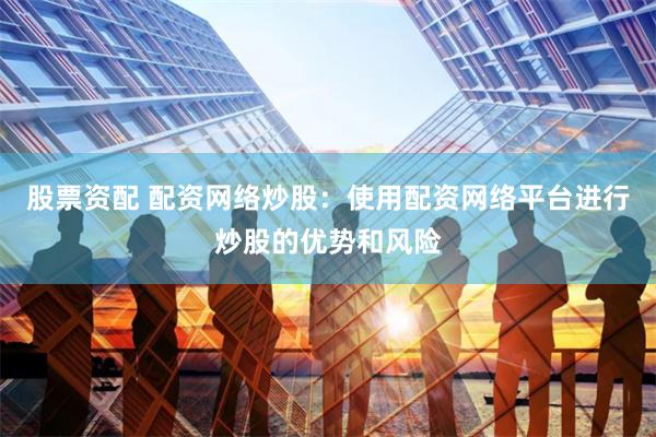 股票资配 配资网络炒股：使用配资网络平台进行炒股的优势和风险