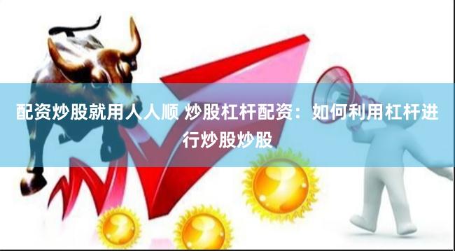 配资炒股就用人人顺 炒股杠杆配资：如何利用杠杆进行炒股炒股