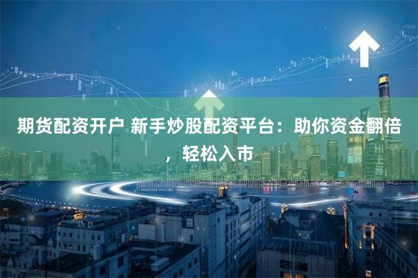 期货配资开户 新手炒股配资平台：助你资金翻倍，轻松入市