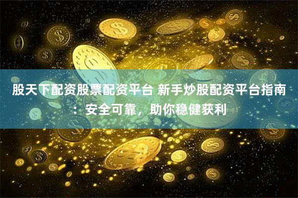 股天下配资股票配资平台 新手炒股配资平台指南：安全可靠，助你稳健获利
