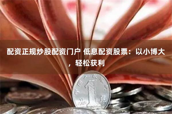 配资正规炒股配资门户 低息配资股票：以小博大，轻松获利