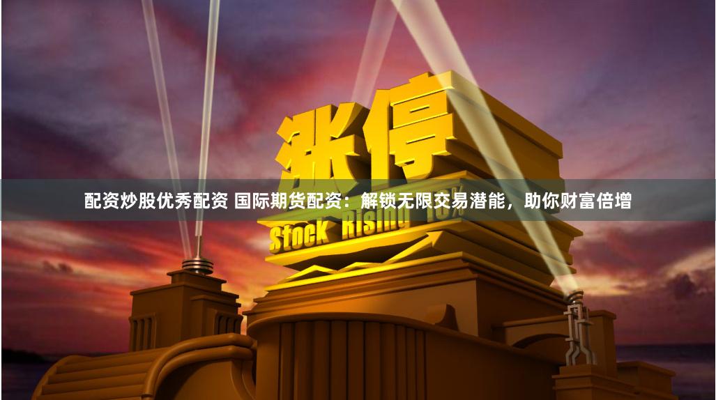 配资炒股优秀配资 国际期货配资：解锁无限交易潜能，助你财富倍增