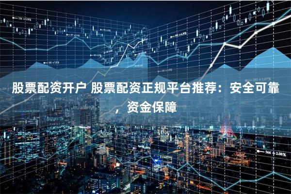 股票配资开户 股票配资正规平台推荐：安全可靠，资金保障