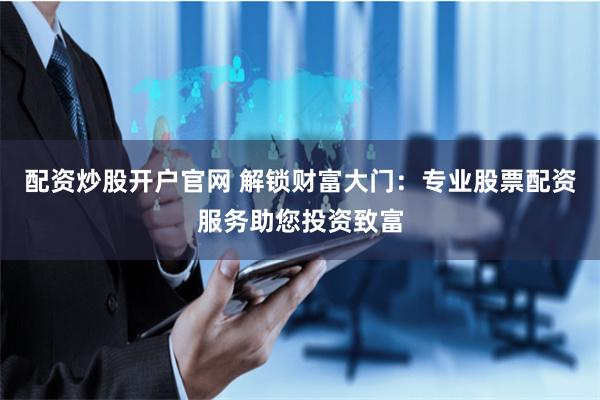 配资炒股开户官网 解锁财富大门：专业股票配资服务助您投资致富