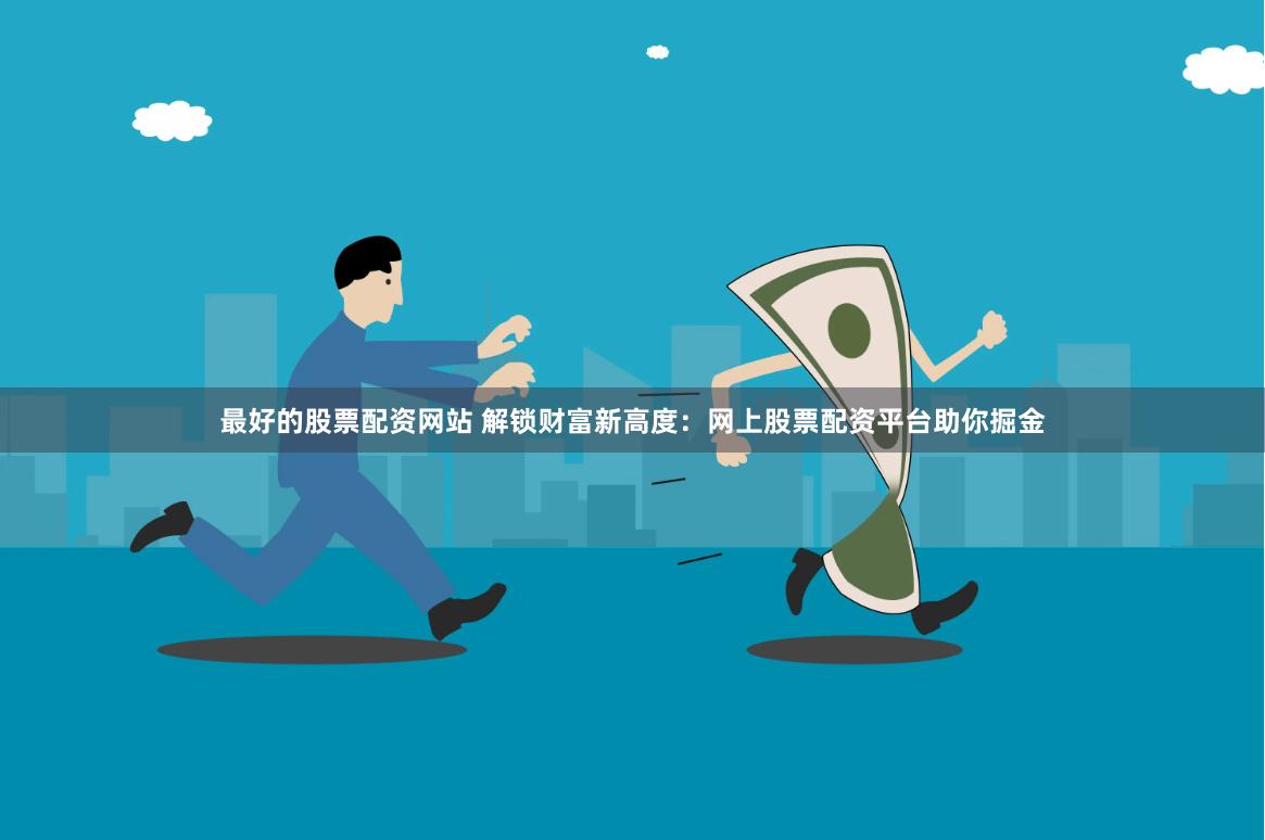 最好的股票配资网站 解锁财富新高度：网上股票配资平台助你掘金