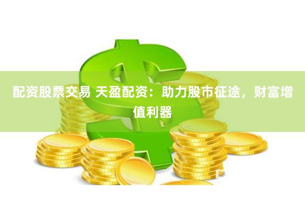 配资股票交易 天盈配资：助力股市征途，财富增值利器
